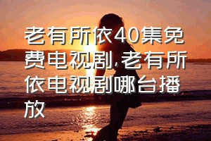 老有所依40集免费电视剧（老有所依电视剧哪台播放）