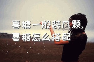 喜糖一般装几颗（喜糖怎么搭配）