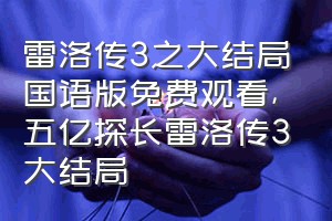 雷洛传3之大结局国语版免费观看（五亿探长雷洛传3大结局）