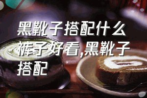 黑靴子搭配什么裤子好看（黑靴子搭配）