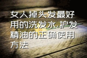 女人掉头发最好用的洗发水（护发精油的正确使用方法）