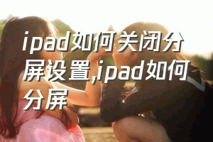 ipad如何关闭分屏设置（ipad如何分屏）