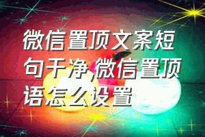 微信置顶文案短句干净（微信置顶语怎么设置）