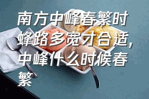 南方中峰春繁时蜂路多宽才合适（中峰什么时候春繁）