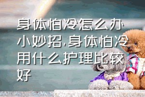 身体怕冷怎么办小妙招（身体怕冷用什么护理比较好）