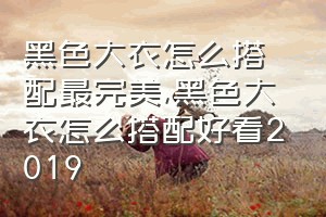 黑色大衣怎么搭配最完美（黑色大衣怎么搭配好看2019）