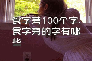 食字旁100个字（食字旁的字有哪些）