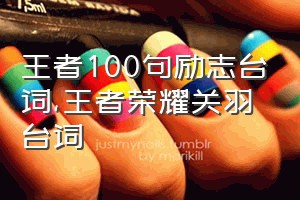 王者100句励志台词（王者荣耀关羽台词）