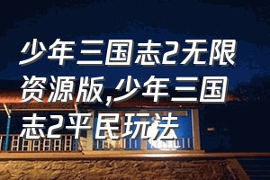 少年三国志2无限资源版（少年三国志2平民玩法）