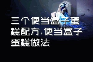 三个便当盒子蛋糕配方（便当盒子蛋糕做法）