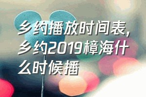 乡约播放时间表（乡约2019樟海什么时候播）