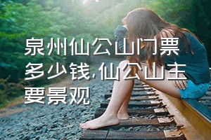 泉州仙公山门票多少钱（仙公山主要景观）