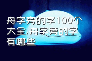 舟字旁的字100个大全（舟字旁的字有哪些）