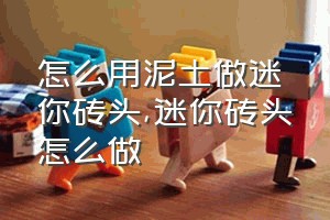 怎么用泥土做迷你砖头（迷你砖头怎么做）