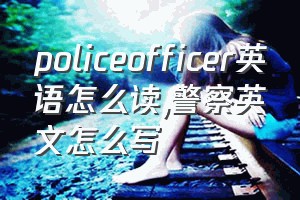 policeofficer英语怎么读（警察英文怎么写）
