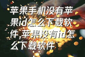 苹果手机没有苹果id怎么下载软件（苹果没有id怎么下载软件）