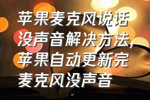 苹果麦克风说话没声音解决方法（苹果自动更新完麦克风没声音）