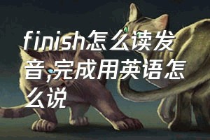 finish怎么读发音（完成用英语怎么说）