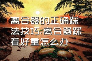 离合器的正确踩法技巧（离合器踩着好重怎么办）