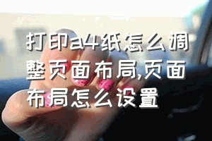 打印a4纸怎么调整页面布局（页面布局怎么设置）