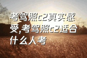 考驾照c2真实感受（考驾照c2适合什么人考）