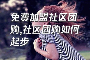 免费加盟社区团购（社区团购如何起步）