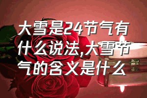 大雪是24节气有什么说法（大雪节气的含义是什么）