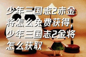 少年三国志2赤金将怎么免费获得（少年三国志2金将怎么获取）