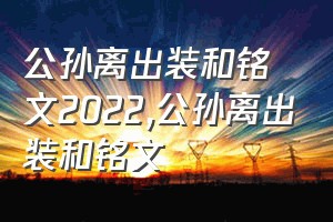 公孙离出装和铭文2022（公孙离出装和铭文）