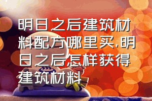 明日之后建筑材料配方哪里买（明日之后怎样获得建筑材料）