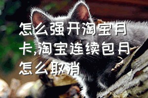 怎么强开淘宝月卡（淘宝连续包月怎么取消）