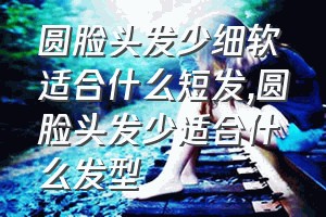 圆脸头发少细软适合什么短发（圆脸头发少适合什么发型）