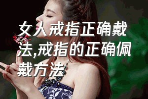 女人戒指正确戴法（戒指的正确佩戴方法）