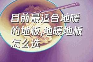 目前最适合地暖的地板（地暖地板怎么选）