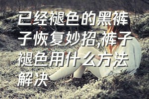 已经褪色的黑裤子恢复妙招（裤子褪色用什么方法解决）