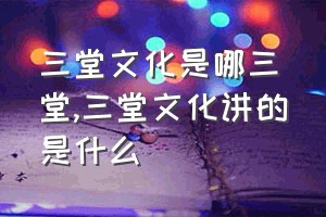 三堂文化是哪三堂（三堂文化讲的是什么）