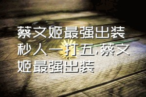 蔡文姬最强出装秒人一打五（蔡文姬最强出装）