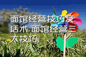 面馆经营技巧及话术（面馆经营三大技巧）