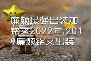 廉颇最强出装加铭文2022年（2019廉颇铭文出装）