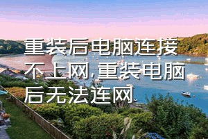 重装后电脑连接不上网（重装电脑后无法连网）