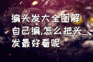 编头发大全图解自己编（怎么把头发最好看呢）