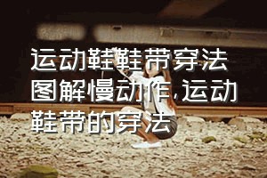 运动鞋鞋带穿法图解慢动作（运动鞋带的穿法）