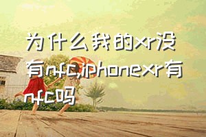 为什么我的xr没有nfc（iphonexr有nfc吗）