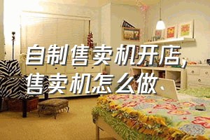 自制售卖机开店（售卖机怎么做）