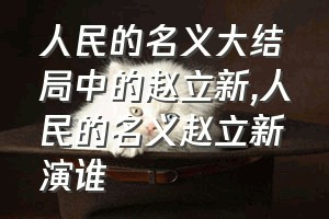 人民的名义大结局中的赵立新（人民的名义赵立新演谁）