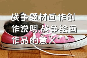 战争题材画作创作说明（战争绘画作品的意义）