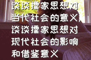 谈谈儒家思想对当代社会的意义（谈谈儒家思想对现代社会的影响和借鉴意义）