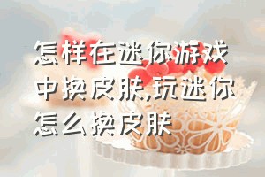 怎样在迷你游戏中换皮肤（玩迷你怎么换皮肤）