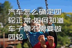 汽车怎么确定四轮正常（如何知道车子需不需要做四轮）