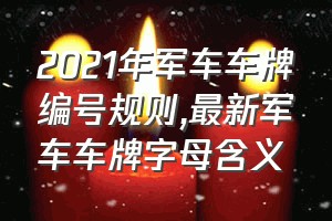 2021年军车车牌编号规则（最新军车车牌字母含义）